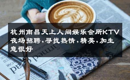 杭州南昌天上人间娱乐会所KTV夜场招聘,寻找热情,精英,加生意很好