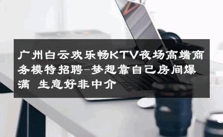 广州白云欢乐畅KTV夜场高端商务模特招聘-梦想靠自己房间爆满 生意好非中介