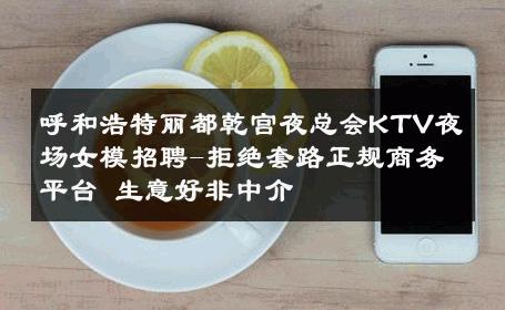呼和浩特丽都乾宫夜总会KTV夜场女模招聘-拒绝套路正规商务平台 生意好非中介