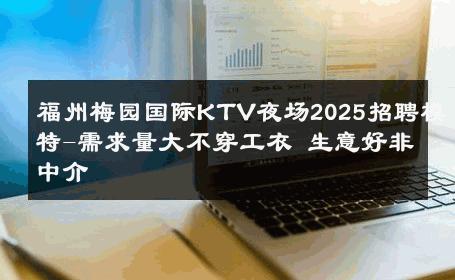 福州梅园国际KTV夜场2025招聘模特-需求量大不穿工衣 生意好非中介