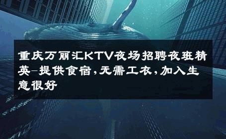 重庆万丽汇KTV夜场招聘夜班精英-提供食宿,无需工衣,加入生意很好