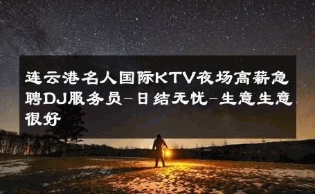 连云港名人国际KTV夜场高薪急聘DJ服务员-日结无忧-生意生意很好