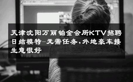 天津沈阳万丽铂金会所KTV招聘日结模特-无需任务,外地豪车接生意很好