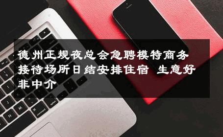 德州正规夜总会急聘模特商务接待场所日结安排住宿 生意好非中介