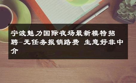 宁波魅力国际夜场最新模特招聘-无任务报销路费 生意好非中介