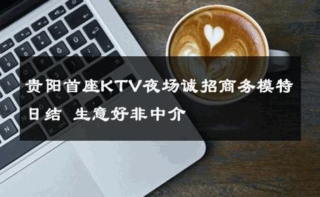 贵阳首座KTV夜场诚招商务模特日结 生意好非中介