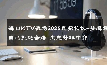 海口KTV夜场2025直招礼仪-梦想靠自己拒绝套路 生意好非中介