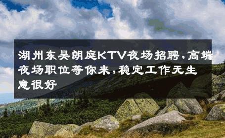 湖州东吴朗庭KTV夜场招聘,高端夜场职位等你来,稳定工作无生意很好