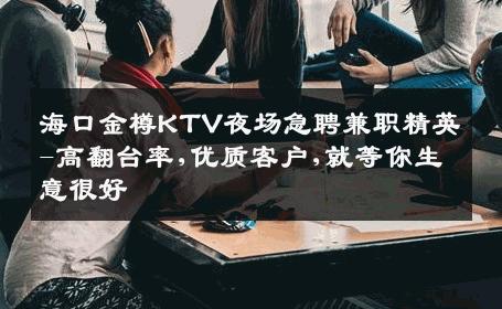 海口金樽KTV夜场急聘兼职精英-高翻台率,优质客户,就等你生意很好