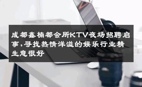 成都鑫楠都会所KTV夜场招聘启事,寻找热情洋溢的娱乐行业精生意很好