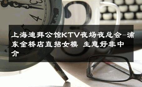 上海迪拜公馆KTV夜场夜总会-浦东金桥店直招女模 生意好非中介