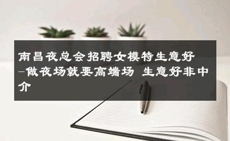 南昌夜总会招聘女模特生意好-做夜场就要高端场 生意好非中介