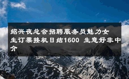 绍兴夜总会招聘服务员魅力女生订票接机日结1600 生意好非中介