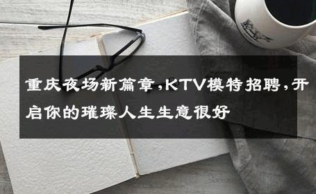 重庆夜场新篇章,KTV模特招聘,开启你的璀璨人生生意很好