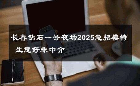 长春钻石一号夜场2025急招模特 生意好非中介