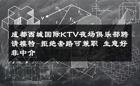 成都西城国际KTV夜场俱乐部聘请模特-拒绝套路可兼职 生意好非中介