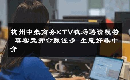 杭州中豪商务KTV夜场聘请模特-真实无押金赚钱多 生意好非中介