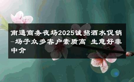 南通商务夜场2025诚招酒水促销-场子众多客户素质高 生意好非中介