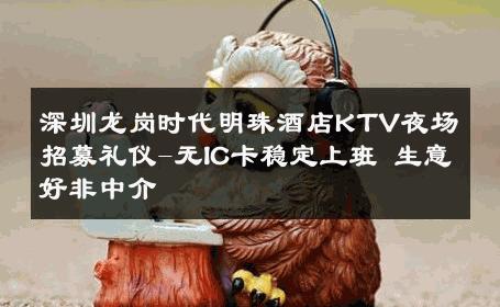 深圳龙岗时代明珠酒店KTV夜场招募礼仪-无IC卡稳定上班 生意好非中介