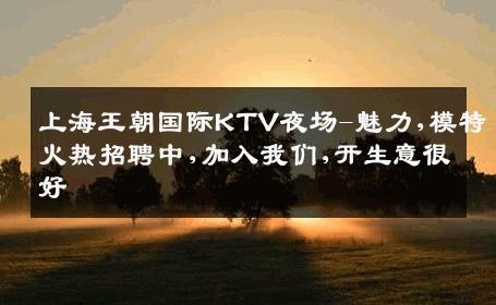 上海王朝国际KTV夜场-魅力,模特火热招聘中,加入我们,开生意很好