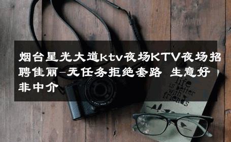 烟台星光大道ktv夜场KTV夜场招聘佳丽-无任务拒绝套路 生意好非中介