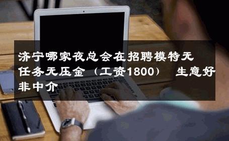 济宁哪家夜总会在招聘模特无任务无压金（工资1800） 生意好非中介