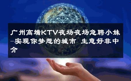 广州高端KTV夜场夜场急聘小妹-实现你梦想的城市 生意好非中介