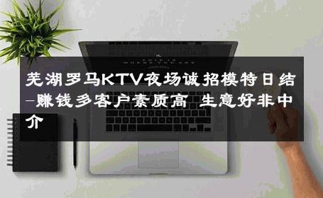 芜湖罗马KTV夜场诚招模特日结-赚钱多客户素质高 生意好非中介