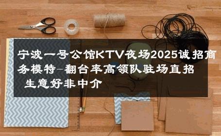 宁波一号公馆KTV夜场2025诚招商务模特-翻台率高领队驻场直招 生意好非中介