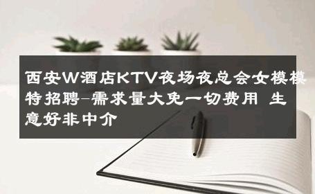 西安W酒店KTV夜场夜总会女模模特招聘-需求量大免一切费用 生意好非中介