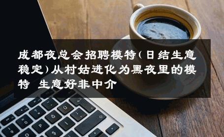 成都夜总会招聘模特(日结生意稳定)从村姑进化为黑夜里的模特 生意好非中介