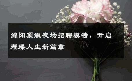 绵阳顶级夜场招聘模特，开启璀璨人生新篇章