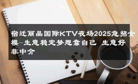 宿迁丽晶国际KTV夜场2025急招女模-生意稳定梦想靠自己 生意好非中介