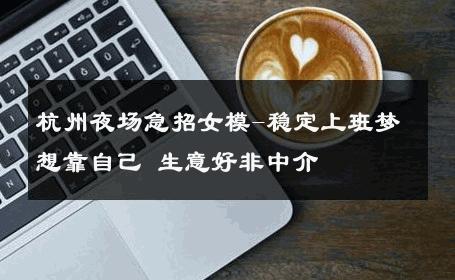 杭州夜场急招女模-稳定上班梦想靠自己 生意好非中介