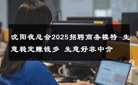 沈阳夜总会2025招聘商务模特-生意稳定赚钱多 生意好非中介
