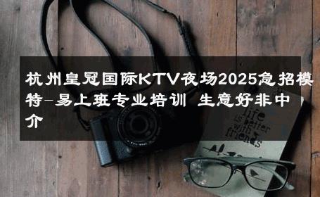 杭州皇冠国际KTV夜场2025急招模特-易上班专业培训 生意好非中介