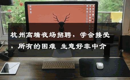 杭州高端夜场招聘，学会接受，所有的困难 生意好非中介