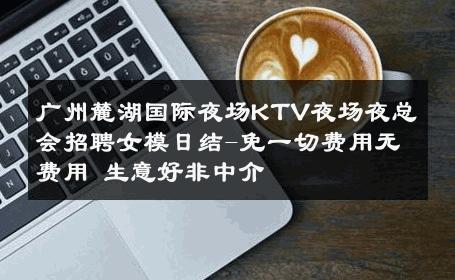 广州麓湖国际夜场KTV夜场夜总会招聘女模日结-免一切费用无费用 生意好非中介