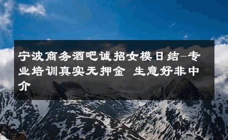 宁波商务酒吧诚招女模日结-专业培训真实无押金 生意好非中介