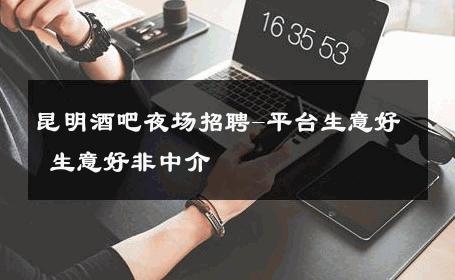 昆明酒吧夜场招聘-平台生意好 生意好非中介