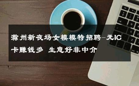滁州新夜场女模模特招聘-无IC卡赚钱多 生意好非中介
