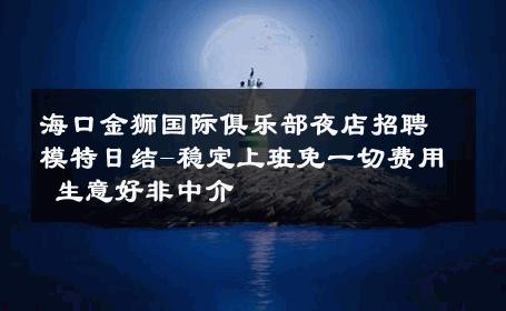 海口金狮国际俱乐部夜店招聘模特日结-稳定上班免一切费用 生意好非中介