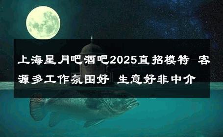 上海星月吧酒吧2025直招模特-客源多工作氛围好 生意好非中介