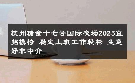 杭州瑞金十七号国际夜场2025直招模特-稳定上班工作轻松 生意好非中介