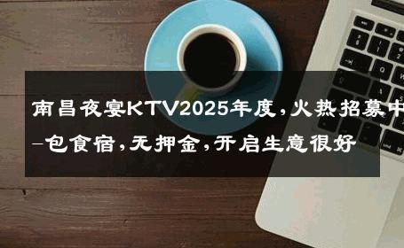 南昌夜宴KTV2025年度,火热招募中-包食宿,无押金,开启生意很好