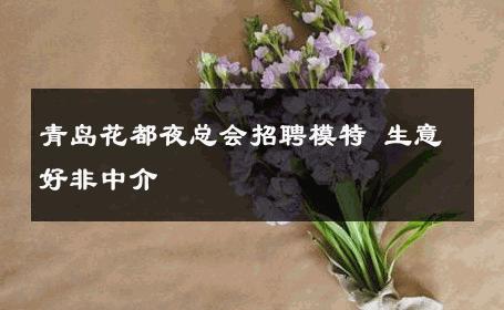 青岛花都夜总会招聘模特 生意好非中介