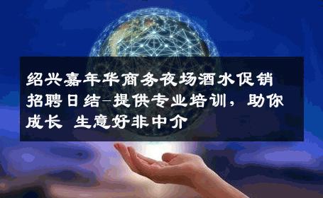 绍兴嘉年华商务夜场酒水促销招聘日结-提供专业培训，助你成长 生意好非中介