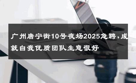 广州唐宁街10号夜场2025急聘,成就自我优质团队生意很好