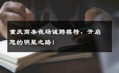 重庆商务夜场诚聘模特，开启您的明星之路！