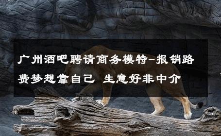 广州酒吧聘请商务模特-报销路费梦想靠自己 生意好非中介